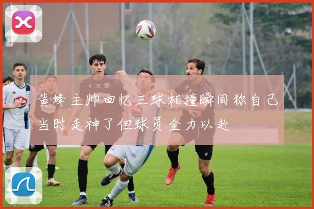 黄蜂主帅回忆三球相撞瞬间称自己当时走神了但球员全力以赴