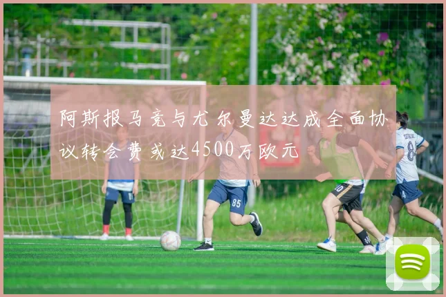 阿斯报马竞与尤尔曼达达成全面协议转会费或达4500万欧元