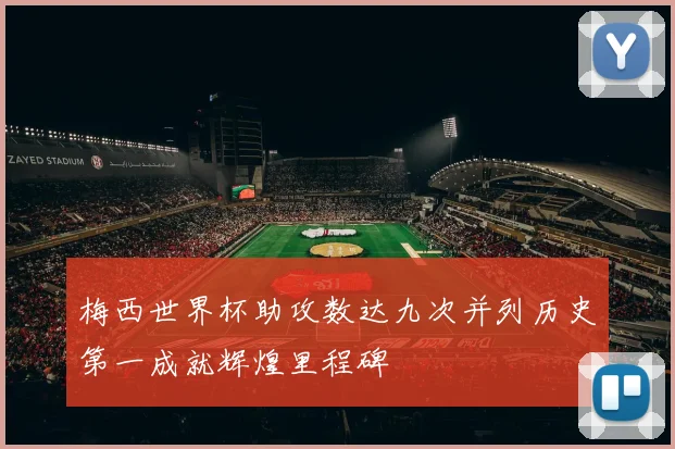 梅西世界杯助攻数达九次并列历史第一成就辉煌里程碑