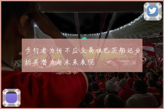 步行者为何不应交易祖巴茨船记分析其潜力与未来表现