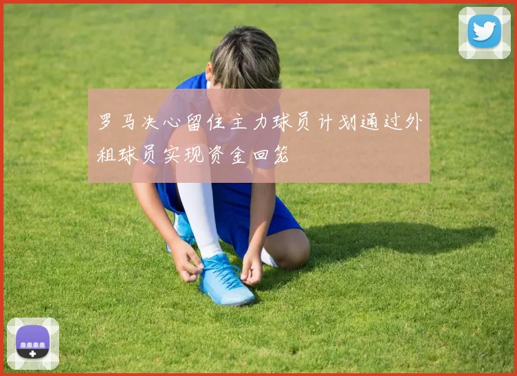 罗马决心留住主力球员计划通过外租球员实现资金回笼