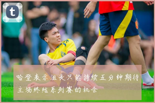 哈登表示沮丧只能持续五分钟期待主场终结系列赛的机会