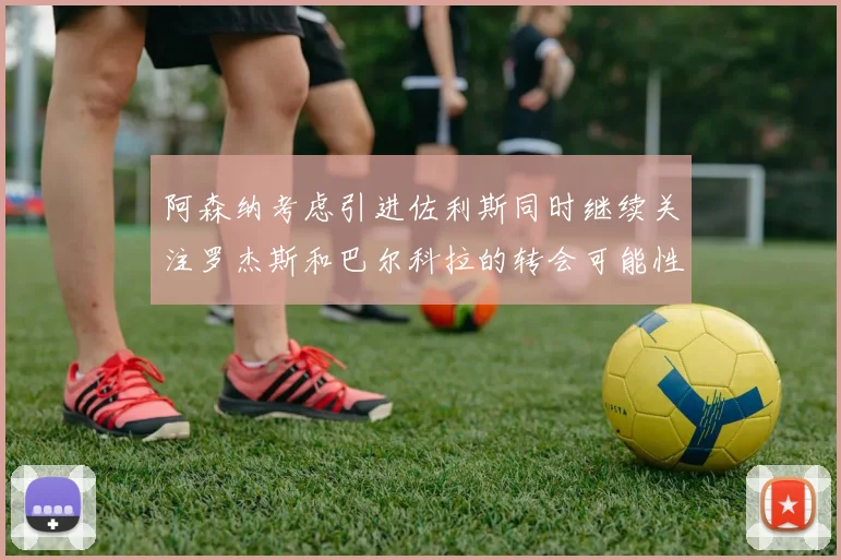阿森纳考虑引进佐利斯同时继续关注罗杰斯和巴尔科拉的转会可能性