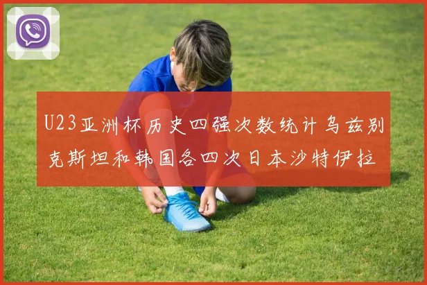 U23亚洲杯历史四强次数统计乌兹别克斯坦和韩国各四次日本沙特伊拉克三次