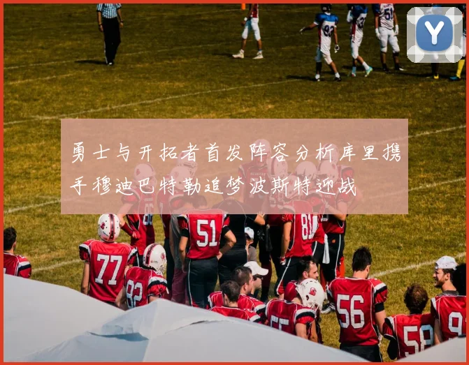 勇士与开拓者首发阵容分析库里携手穆迪巴特勒追梦波斯特迎战