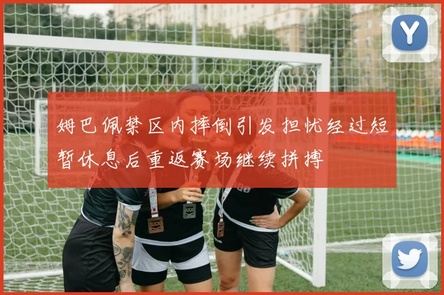 姆巴佩禁区内摔倒引发担忧经过短暂休息后重返赛场继续拼搏