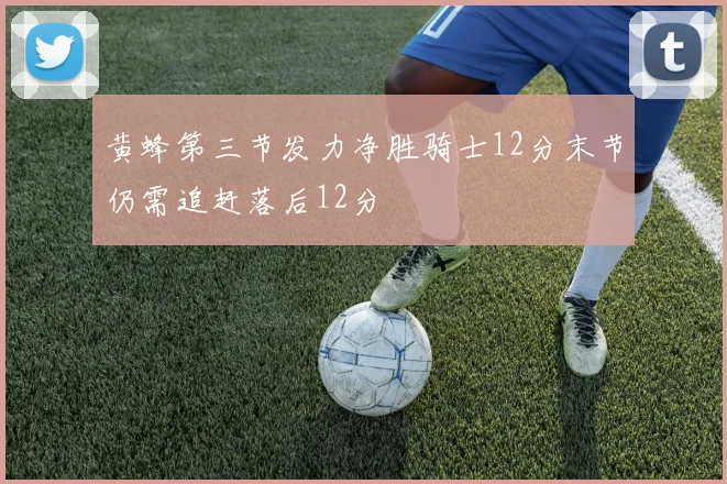 黄蜂第三节发力净胜骑士12分末节仍需追赶落后12分