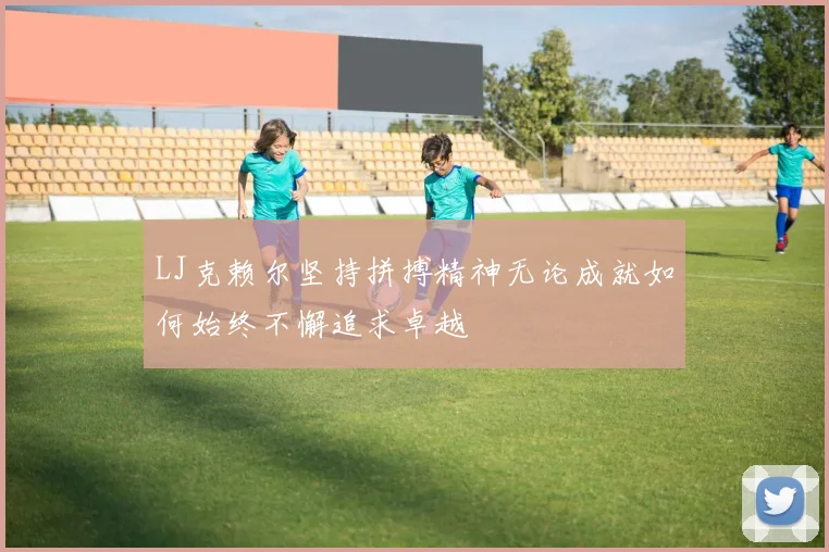 LJ克赖尔坚持拼搏精神无论成就如何始终不懈追求卓越