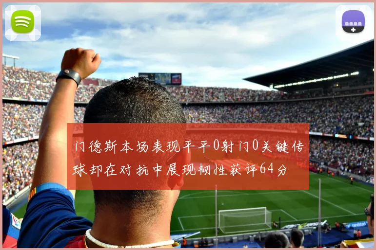 门德斯本场表现平平0射门0关键传球却在对抗中展现韧性获评64分