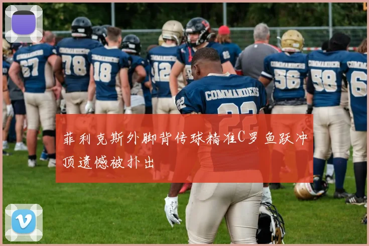 菲利克斯外脚背传球精准C罗鱼跃冲顶遗憾被扑出