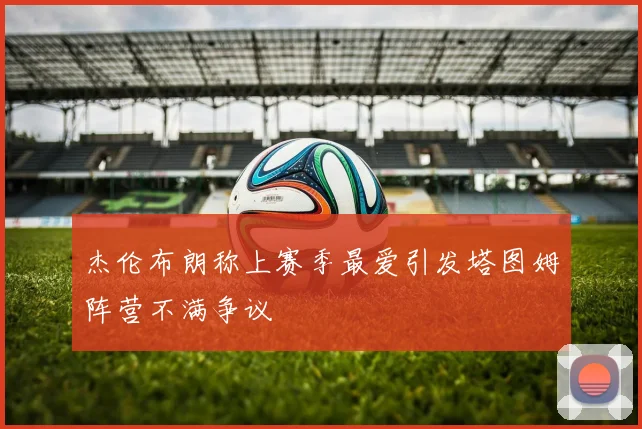 杰伦布朗称上赛季最爱引发塔图姆阵营不满争议