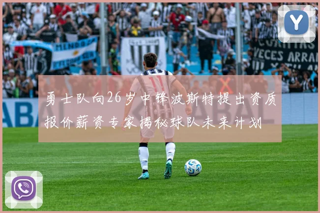 勇士队向26岁中锋波斯特提出资质报价薪资专家揭秘球队未来计划
