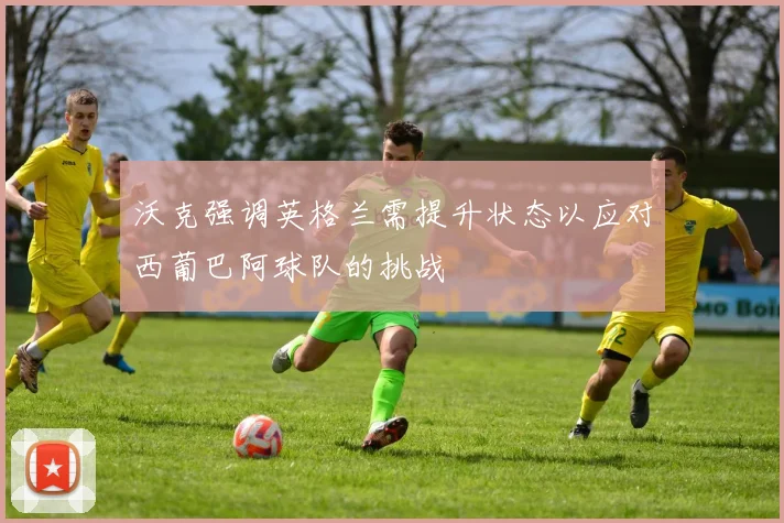 沃克强调英格兰需提升状态以应对西葡巴阿球队的挑战