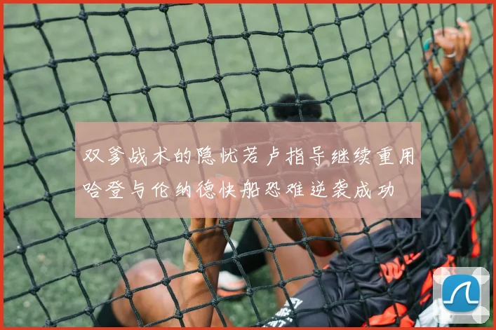 双爹战术的隐忧若卢指导继续重用哈登与伦纳德快船恐难逆袭成功