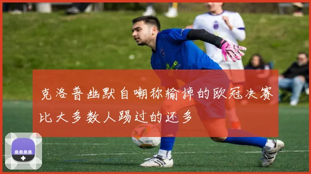 克洛普幽默自嘲称输掉的欧冠决赛比大多数人踢过的还多