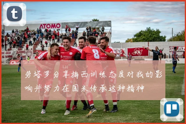 劳塔罗分享梅西训练态度对我的影响并努力在国米传承这种精神