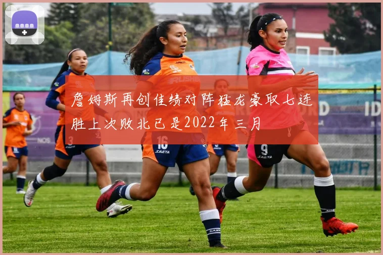 詹姆斯再创佳绩对阵猛龙豪取七连胜上次败北已是2022年三月